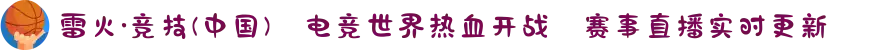 雷火·竞技(中国)✪电竞世界热血开战✦赛事直播实时更新